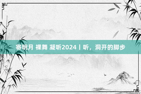 寄明月 裸舞 凝听2024丨听，洞开的脚步