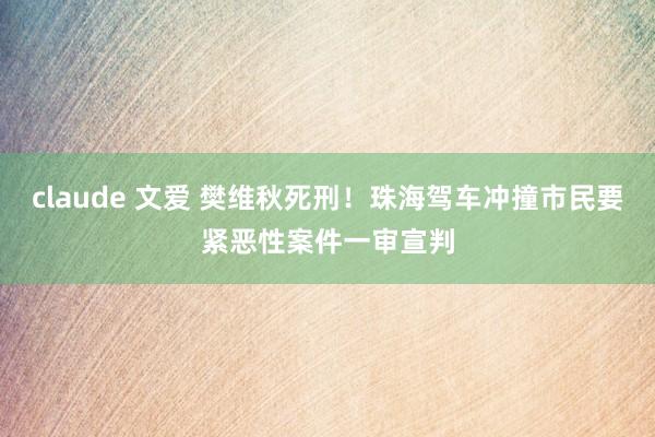 claude 文爱 樊维秋死刑！珠海驾车冲撞市民要紧恶性案件一审宣判