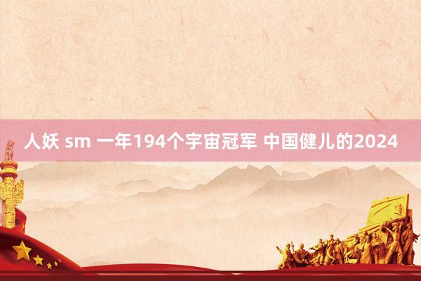 人妖 sm 一年194个宇宙冠军 中国健儿的2024