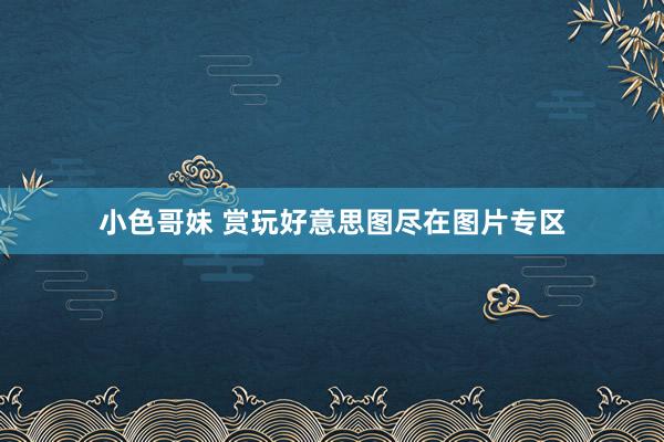 小色哥妹 赏玩好意思图尽在图片专区