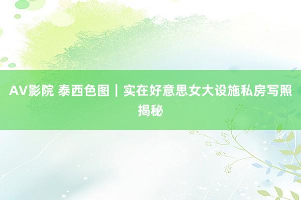 AV影院 泰西色图｜实在好意思女大设施私房写照揭秘