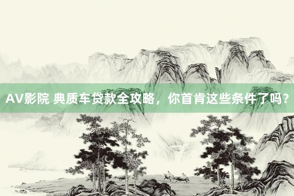 AV影院 典质车贷款全攻略，你首肯这些条件了吗？