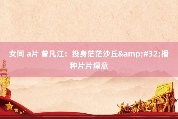 女同 a片 曾凡江：投身茫茫沙丘&#32;播种片片绿意