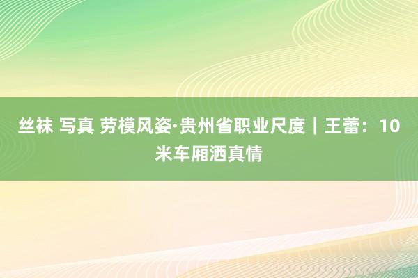 丝袜 写真 劳模风姿·贵州省职业尺度｜王蕾：10米车厢洒真情