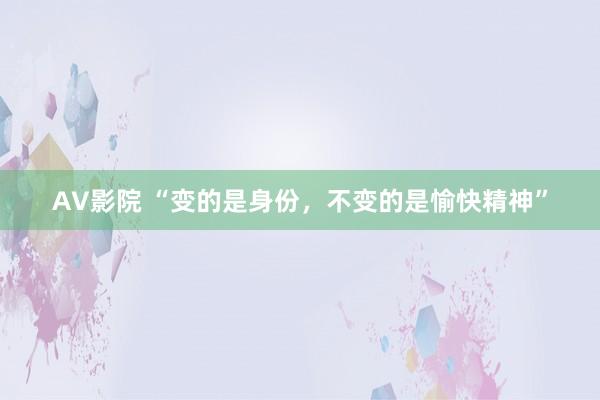 AV影院 “变的是身份，不变的是愉快精神”