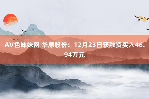 AV色妹妹网 华原股份：12月23日获融资买入46.94万元