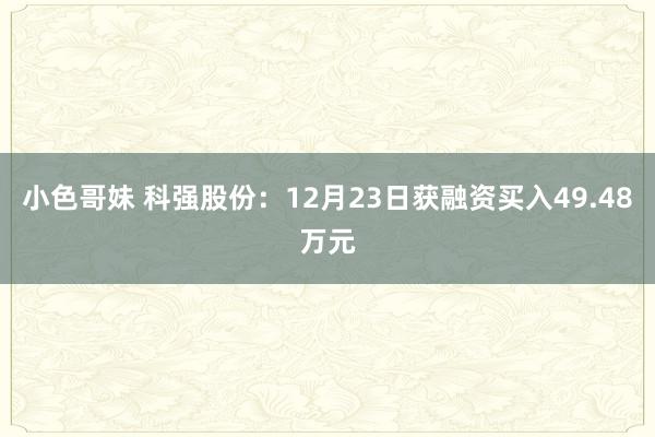 小色哥妹 科强股份：12月23日获融资买入49.48万元