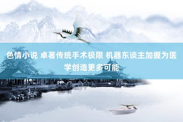 色情小说 卓著传统手术极限 机器东谈主加握为医学创造更多可能