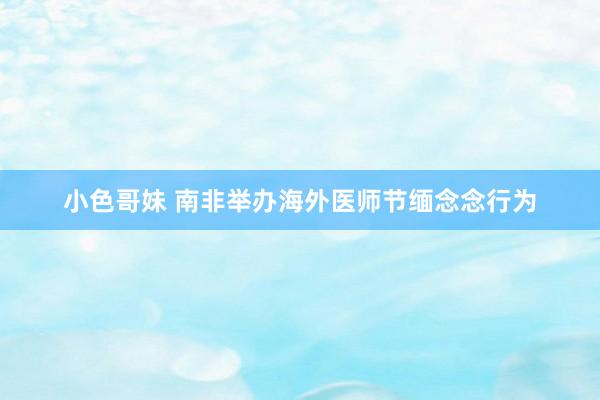 小色哥妹 南非举办海外医师节缅念念行为