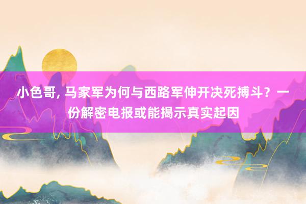 小色哥， 马家军为何与西路军伸开决死搏斗？一份解密电报或能揭示真实起因