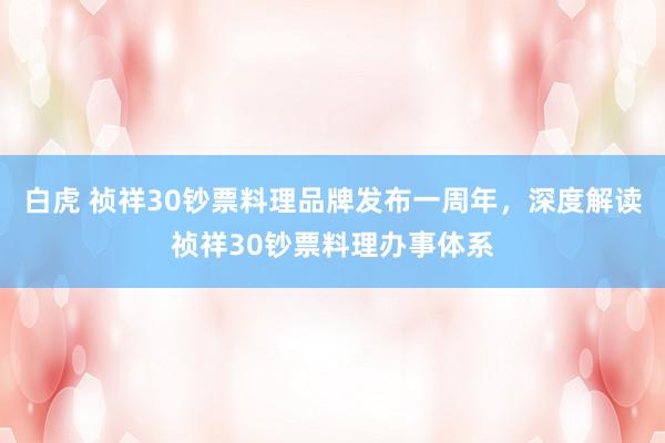 白虎 祯祥30钞票料理品牌发布一周年，深度解读祯祥30钞票料理办事体系
