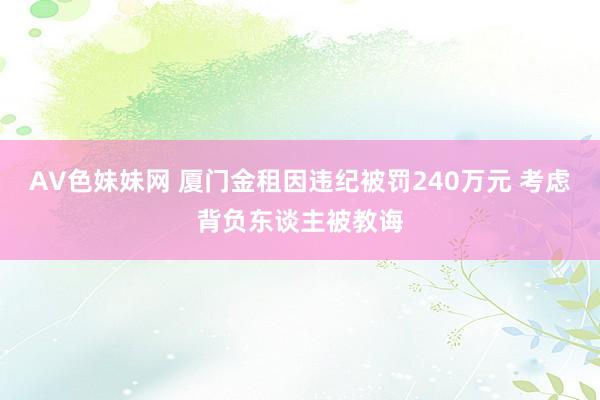 AV色妹妹网 厦门金租因违纪被罚240万元 考虑背负东谈主被教诲