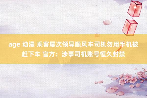 age 动漫 乘客屡次领导顺风车司机勿用手机被赶下车 官方：涉事司机账号恒久封禁
