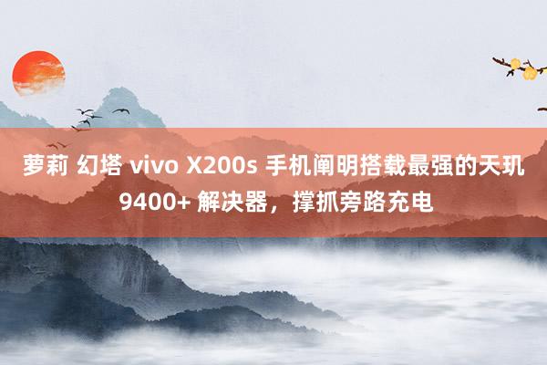 萝莉 幻塔 vivo X200s 手机阐明搭载最强的天玑 9400+ 解决器，撑抓旁路充电