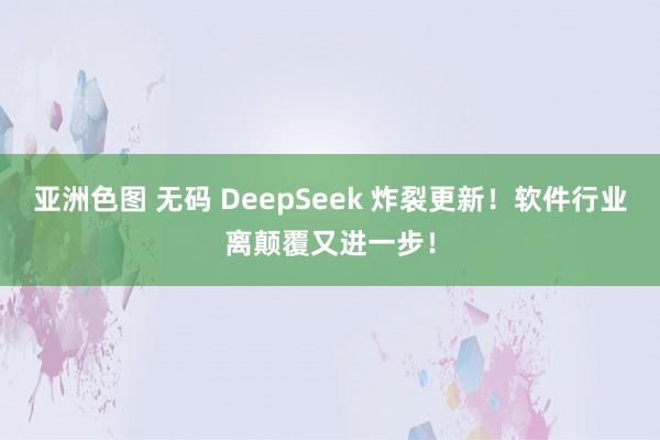 亚洲色图 无码 DeepSeek 炸裂更新！软件行业离颠覆又进一步！