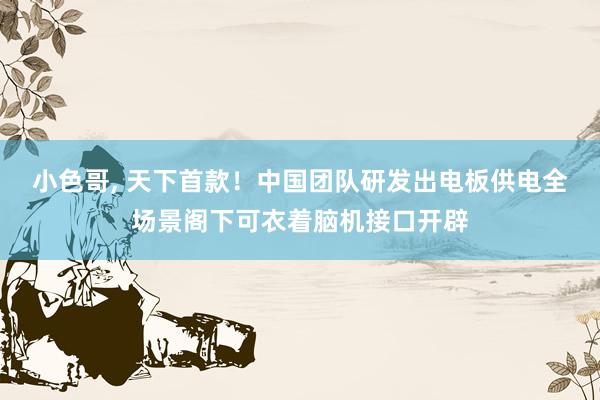 小色哥， 天下首款！中国团队研发出电板供电全场景阁下可衣着脑机接口开辟