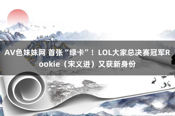 AV色妹妹网 首张“绿卡”！LOL大家总决赛冠军Rookie（宋义进）又获新身份