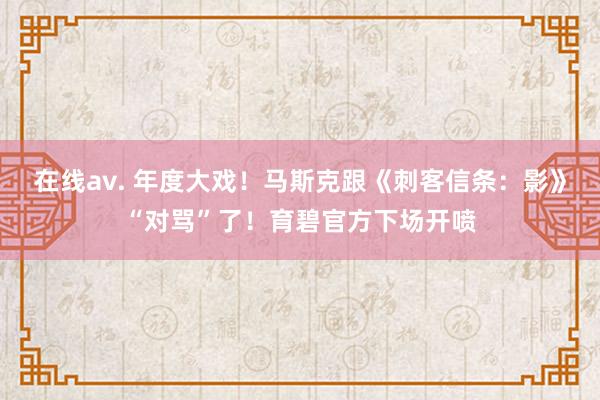 在线av. 年度大戏！马斯克跟《刺客信条：影》“对骂”了！育碧官方下场开喷