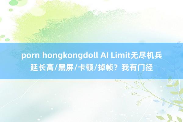 porn hongkongdoll AI Limit无尽机兵延长高/黑屏/卡顿/掉帧？我有门径