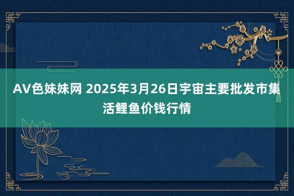 AV色妹妹网 2025年3月26日宇宙主要批发市集活鲤鱼价钱行情