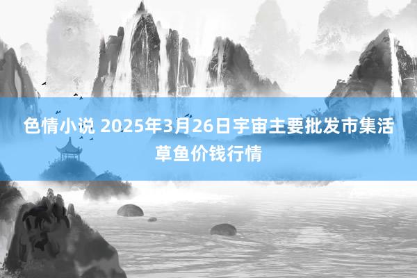 色情小说 2025年3月26日宇宙主要批发市集活草鱼价钱行情
