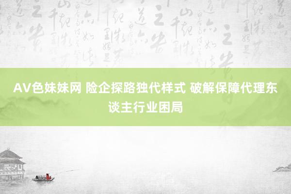 AV色妹妹网 险企探路独代样式 破解保障代理东谈主行业困局