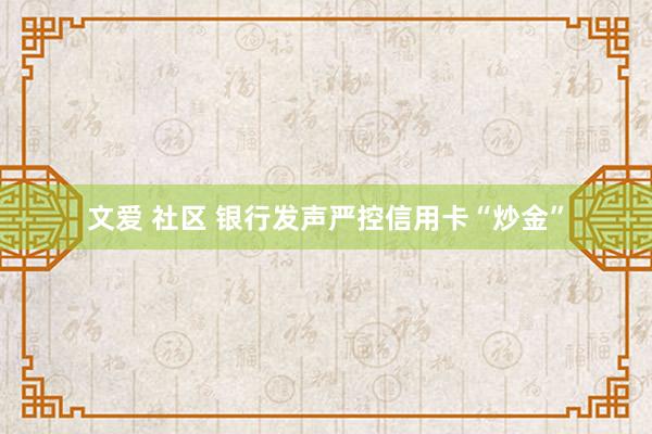 文爱 社区 银行发声严控信用卡“炒金”