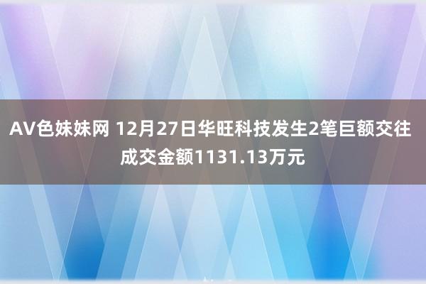 AV色妹妹网 12月27日华旺科技发生2笔巨额交往 成交金额1131.13万元