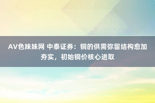 AV色妹妹网 中泰证券：铜的供需弥留结构愈加夯实，初始铜价核心进取