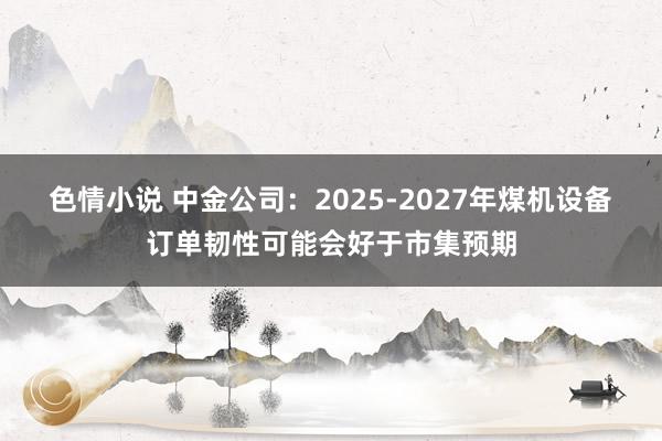 色情小说 中金公司：2025-2027年煤机设备订单韧性可能会好于市集预期
