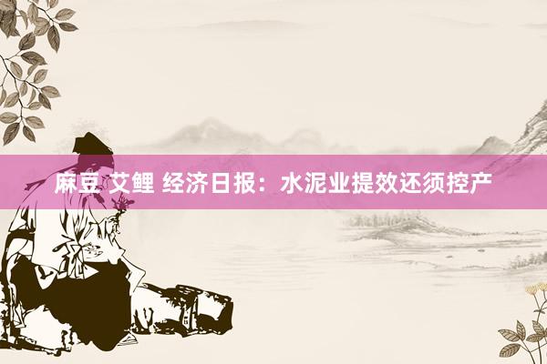 麻豆 艾鲤 经济日报：水泥业提效还须控产