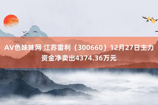 AV色妹妹网 江苏雷利（300660）12月27日主力资金净卖出4374.36万元