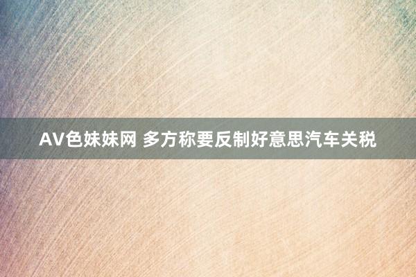 AV色妹妹网 多方称要反制好意思汽车关税