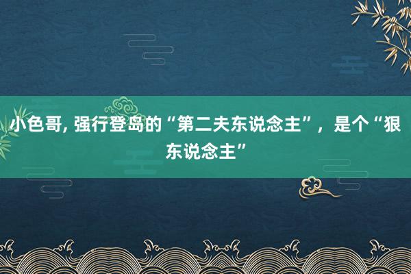 小色哥， 强行登岛的“第二夫东说念主”，是个“狠东说念主”