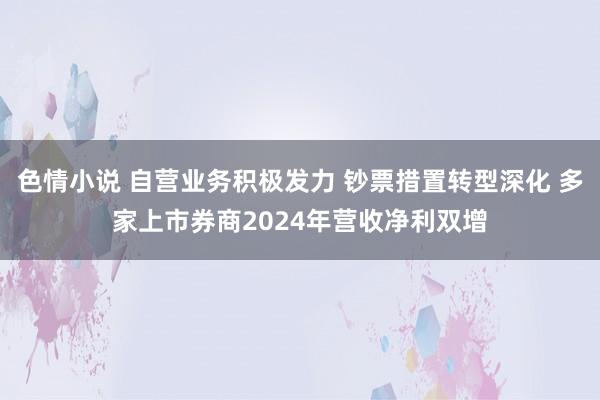 色情小说 自营业务积极发力 钞票措置转型深化 多家上市券商2024年营收净利双增