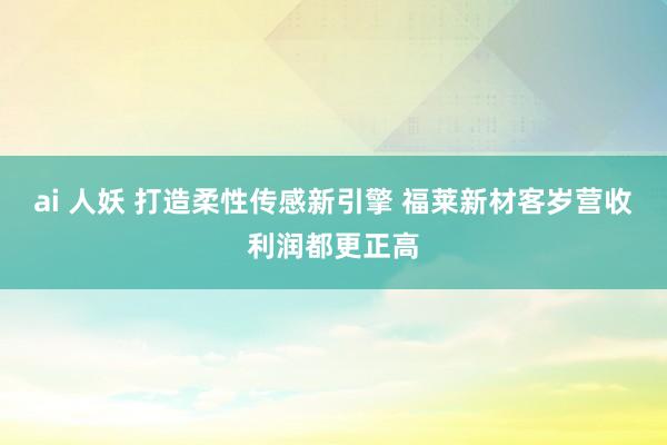 ai 人妖 打造柔性传感新引擎 福莱新材客岁营收利润都更正高