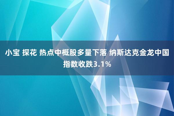 小宝 探花 热点中概股多量下落 纳斯达克金龙中国指数收跌3.1%
