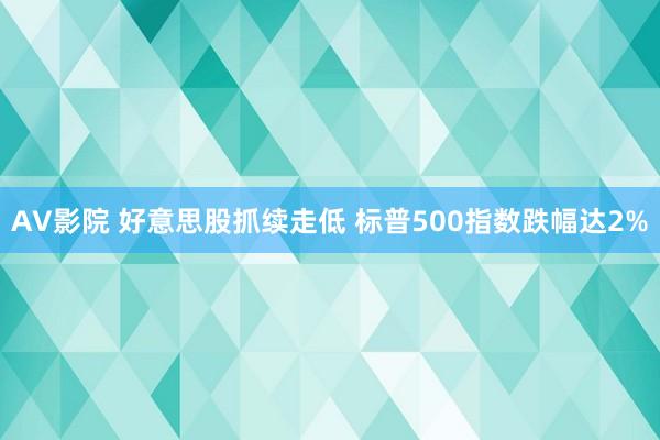 AV影院 好意思股抓续走低 标普500指数跌幅达2%
