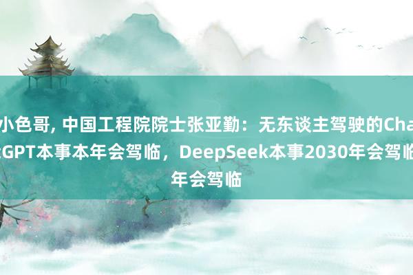 小色哥， 中国工程院院士张亚勤：无东谈主驾驶的ChatGPT本事本年会驾临，DeepSeek本事2030年会驾临