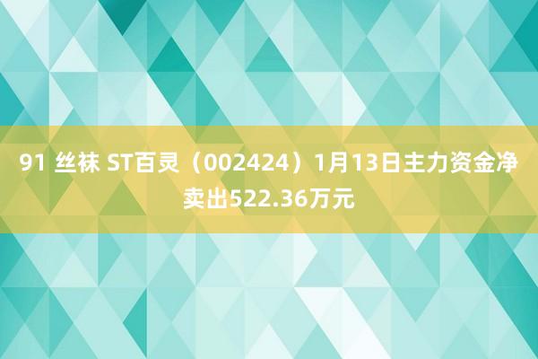 91 丝袜 ST百灵（002424）1月13日主力资金净卖出522.36万元
