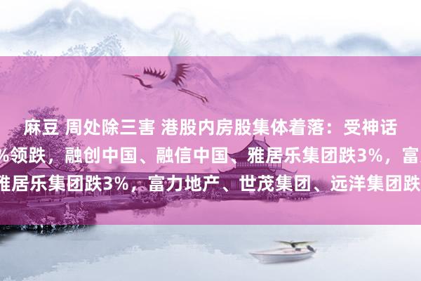 麻豆 周处除三害 港股内房股集体着落：受神话影响，万科企业跌超7%领跌，融创中国、融信中国、雅居乐集团跌3%，富力地产、世茂集团、远洋集团跌超2%