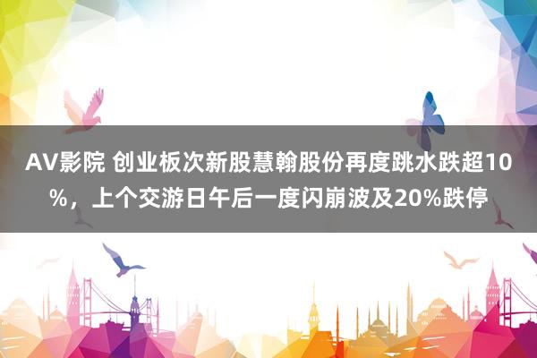 AV影院 创业板次新股慧翰股份再度跳水跌超10%，上个交游日午后一度闪崩波及20%跌停