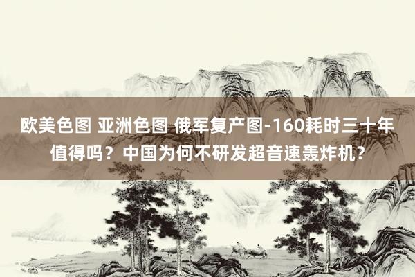 欧美色图 亚洲色图 俄军复产图-160耗时三十年值得吗？中国为何不研发超音速轰炸机？