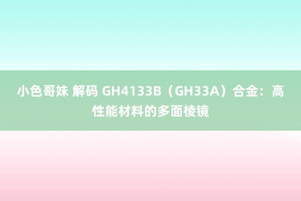 小色哥妹 解码 GH4133B（GH33A）合金：高性能材料的多面棱镜