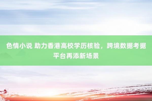 色情小说 助力香港高校学历核验，跨境数据考据平台再添新场景