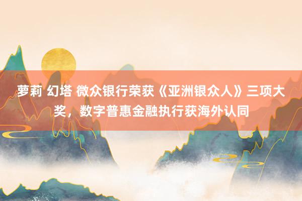 萝莉 幻塔 微众银行荣获《亚洲银众人》三项大奖，数字普惠金融执行获海外认同