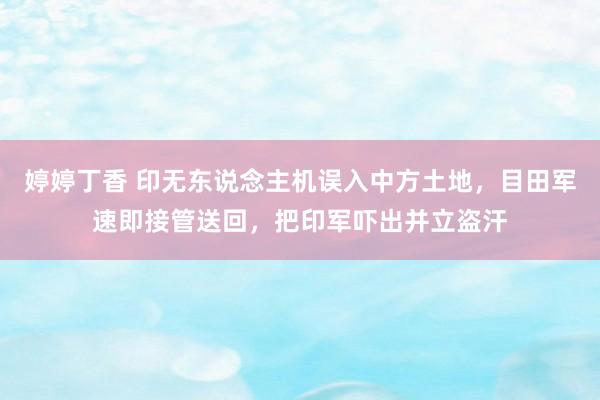 婷婷丁香 印无东说念主机误入中方土地，目田军速即接管送回，把印军吓出并立盗汗