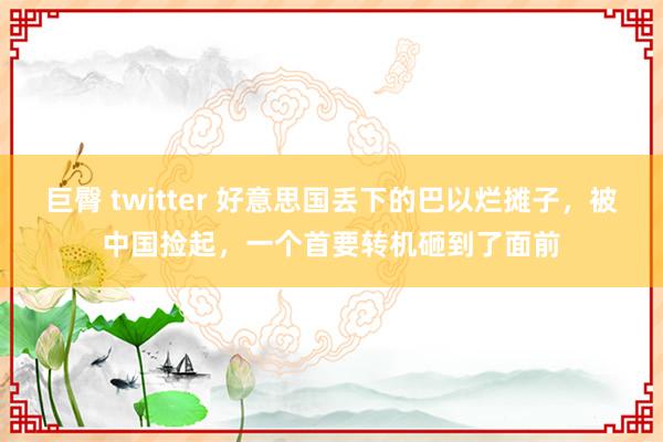巨臀 twitter 好意思国丢下的巴以烂摊子，被中国捡起，一个首要转机砸到了面前