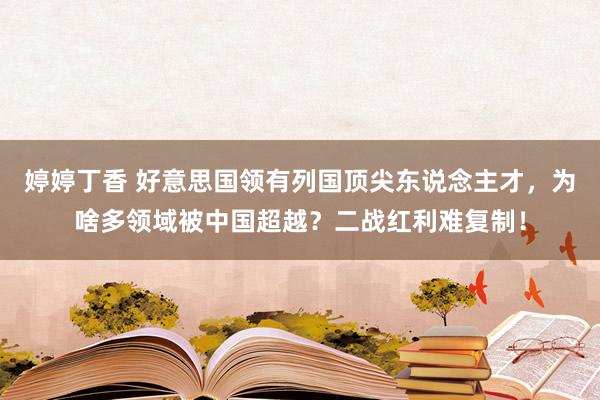 婷婷丁香 好意思国领有列国顶尖东说念主才，为啥多领域被中国超越？二战红利难复制！