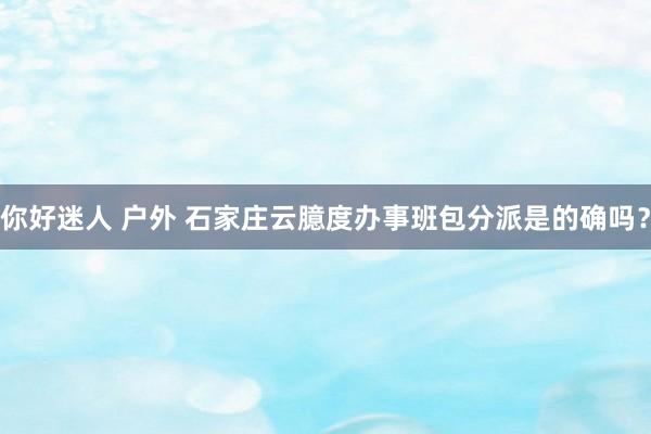 你好迷人 户外 石家庄云臆度办事班包分派是的确吗？